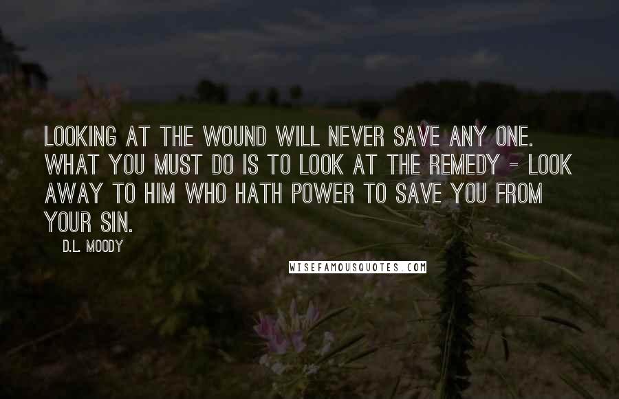 D.L. Moody Quotes: Looking at the wound will never save any one. What you must do is to look at the Remedy - look away to Him who hath power to save you from your sin.