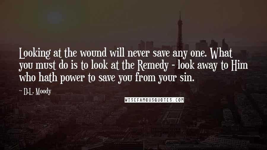 D.L. Moody Quotes: Looking at the wound will never save any one. What you must do is to look at the Remedy - look away to Him who hath power to save you from your sin.