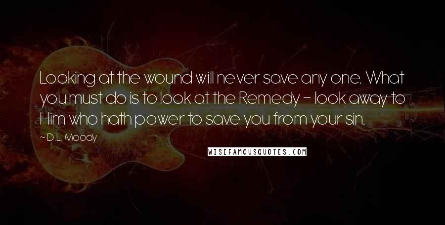 D.L. Moody Quotes: Looking at the wound will never save any one. What you must do is to look at the Remedy - look away to Him who hath power to save you from your sin.