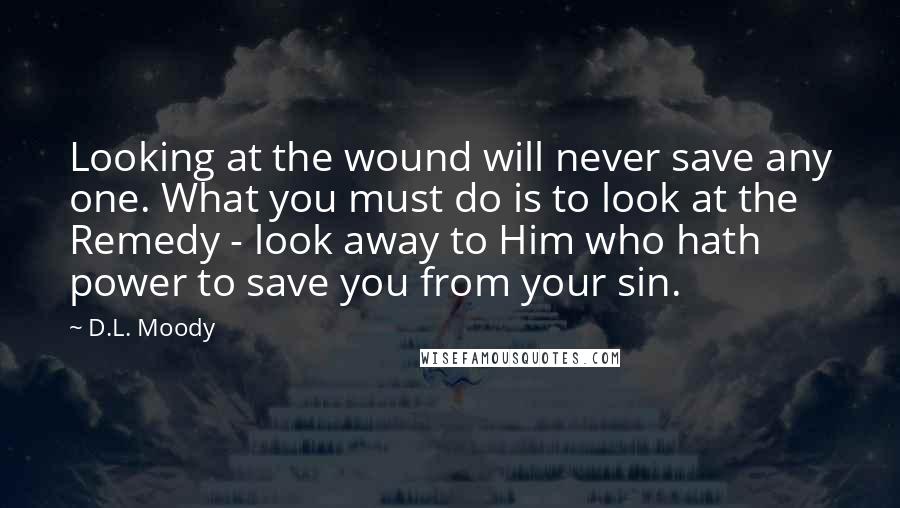 D.L. Moody Quotes: Looking at the wound will never save any one. What you must do is to look at the Remedy - look away to Him who hath power to save you from your sin.