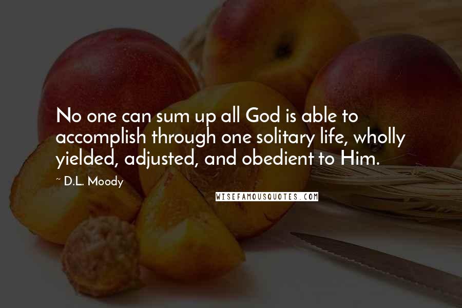 D.L. Moody Quotes: No one can sum up all God is able to accomplish through one solitary life, wholly yielded, adjusted, and obedient to Him.