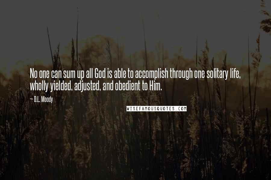 D.L. Moody Quotes: No one can sum up all God is able to accomplish through one solitary life, wholly yielded, adjusted, and obedient to Him.