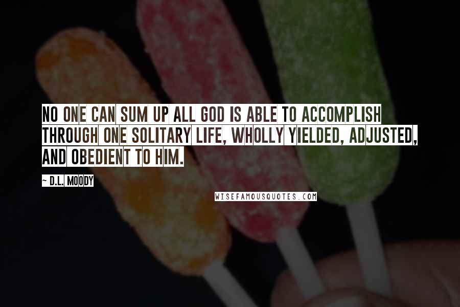 D.L. Moody Quotes: No one can sum up all God is able to accomplish through one solitary life, wholly yielded, adjusted, and obedient to Him.