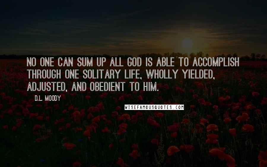 D.L. Moody Quotes: No one can sum up all God is able to accomplish through one solitary life, wholly yielded, adjusted, and obedient to Him.