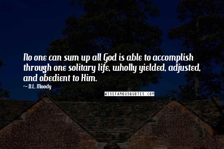 D.L. Moody Quotes: No one can sum up all God is able to accomplish through one solitary life, wholly yielded, adjusted, and obedient to Him.