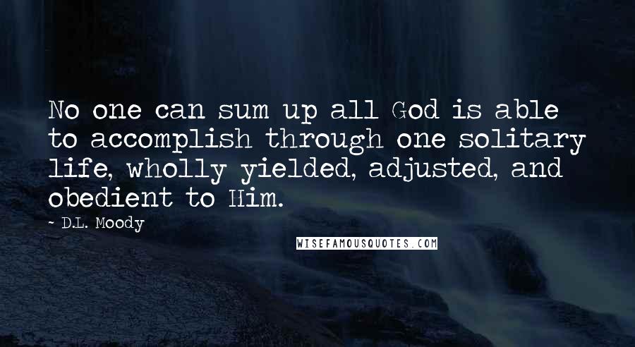 D.L. Moody Quotes: No one can sum up all God is able to accomplish through one solitary life, wholly yielded, adjusted, and obedient to Him.