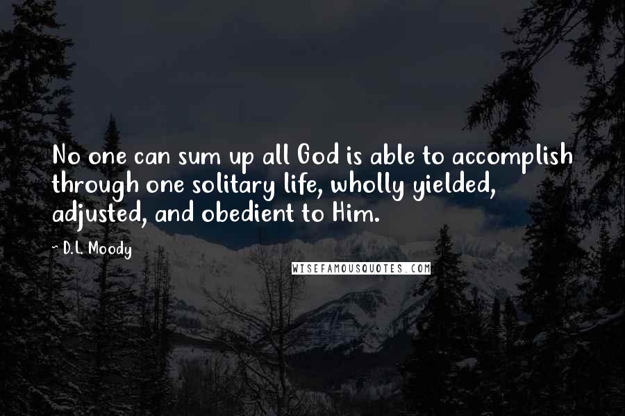 D.L. Moody Quotes: No one can sum up all God is able to accomplish through one solitary life, wholly yielded, adjusted, and obedient to Him.