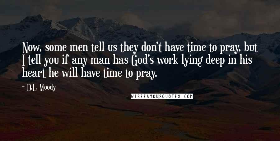 D.L. Moody Quotes: Now, some men tell us they don't have time to pray, but I tell you if any man has God's work lying deep in his heart he will have time to pray.