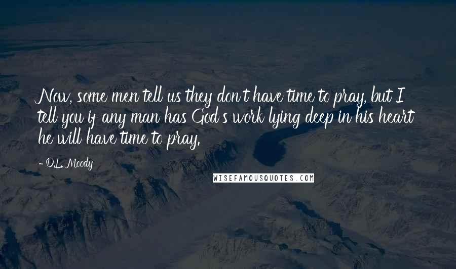 D.L. Moody Quotes: Now, some men tell us they don't have time to pray, but I tell you if any man has God's work lying deep in his heart he will have time to pray.