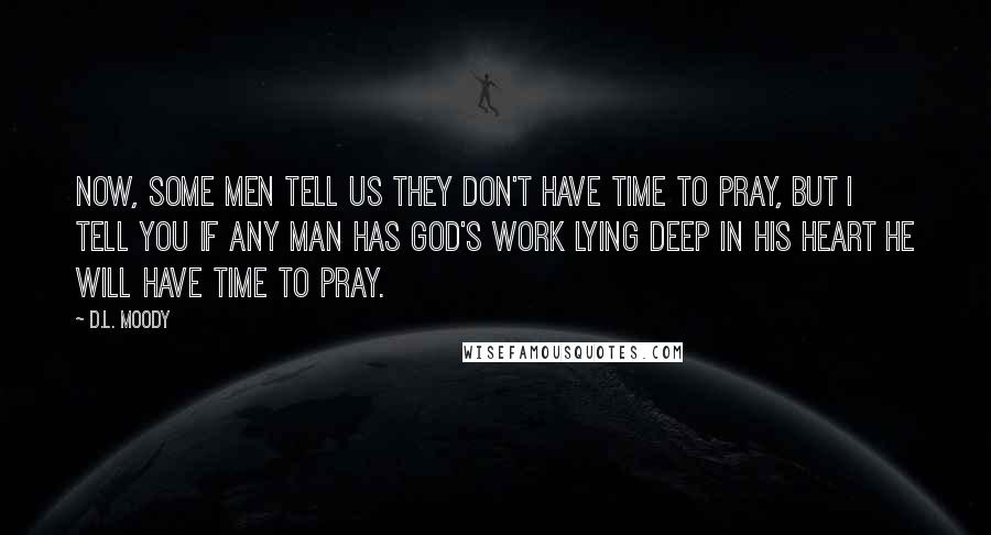 D.L. Moody Quotes: Now, some men tell us they don't have time to pray, but I tell you if any man has God's work lying deep in his heart he will have time to pray.