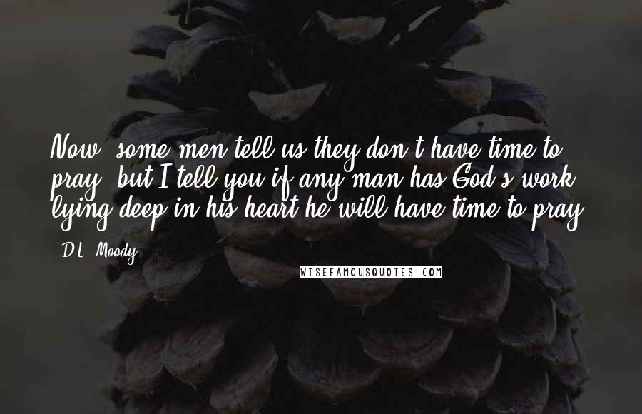 D.L. Moody Quotes: Now, some men tell us they don't have time to pray, but I tell you if any man has God's work lying deep in his heart he will have time to pray.