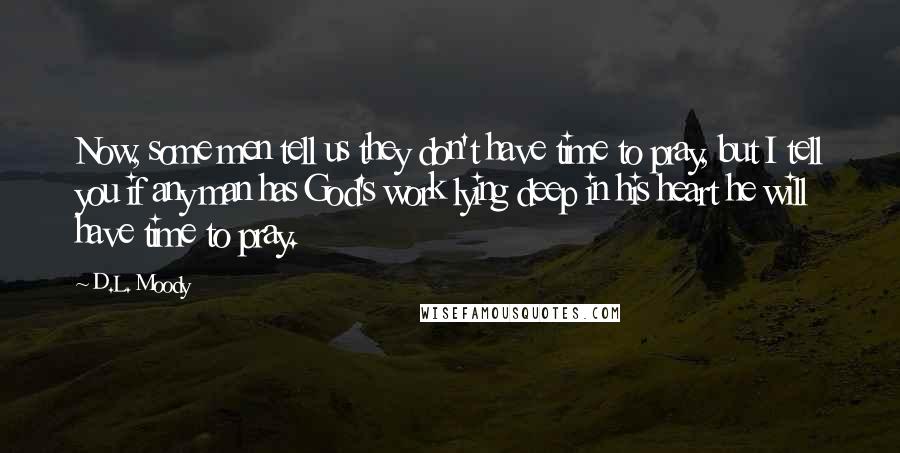 D.L. Moody Quotes: Now, some men tell us they don't have time to pray, but I tell you if any man has God's work lying deep in his heart he will have time to pray.