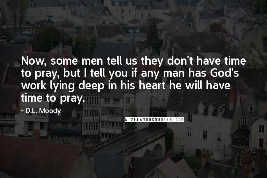 D.L. Moody Quotes: Now, some men tell us they don't have time to pray, but I tell you if any man has God's work lying deep in his heart he will have time to pray.