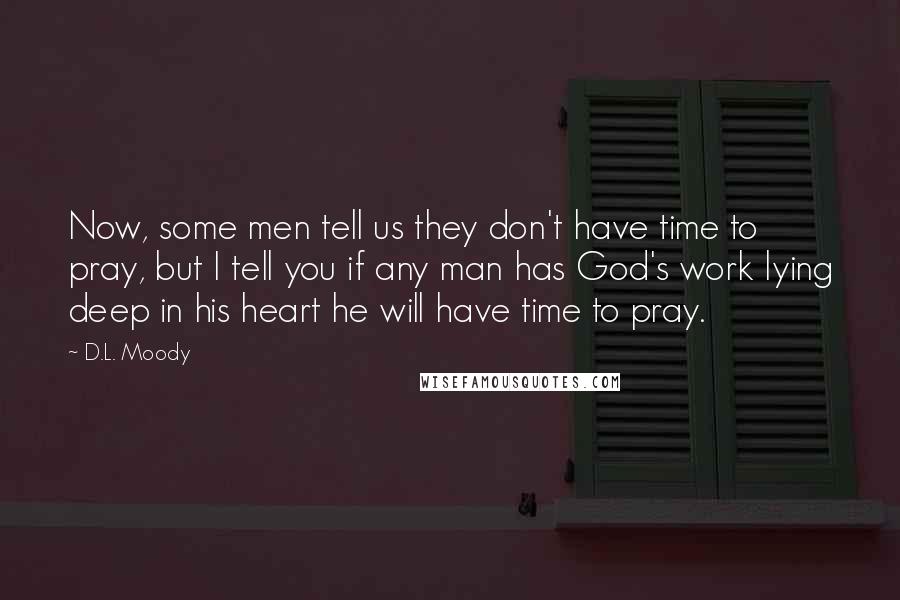 D.L. Moody Quotes: Now, some men tell us they don't have time to pray, but I tell you if any man has God's work lying deep in his heart he will have time to pray.