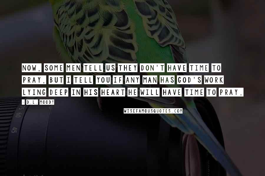 D.L. Moody Quotes: Now, some men tell us they don't have time to pray, but I tell you if any man has God's work lying deep in his heart he will have time to pray.