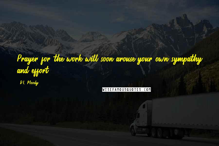 D.L. Moody Quotes: Prayer for the work will soon arouse your own sympathy and effort.