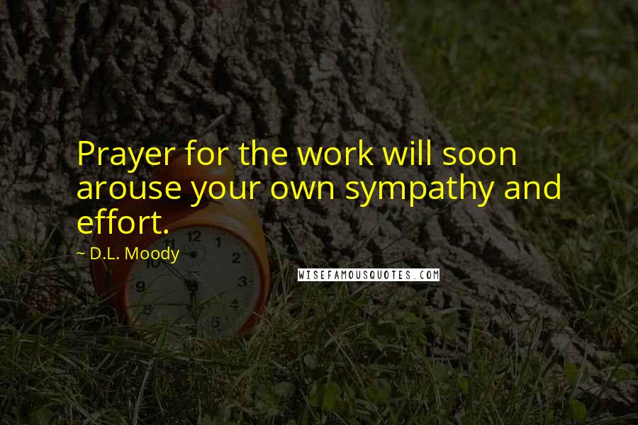 D.L. Moody Quotes: Prayer for the work will soon arouse your own sympathy and effort.