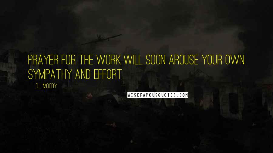 D.L. Moody Quotes: Prayer for the work will soon arouse your own sympathy and effort.