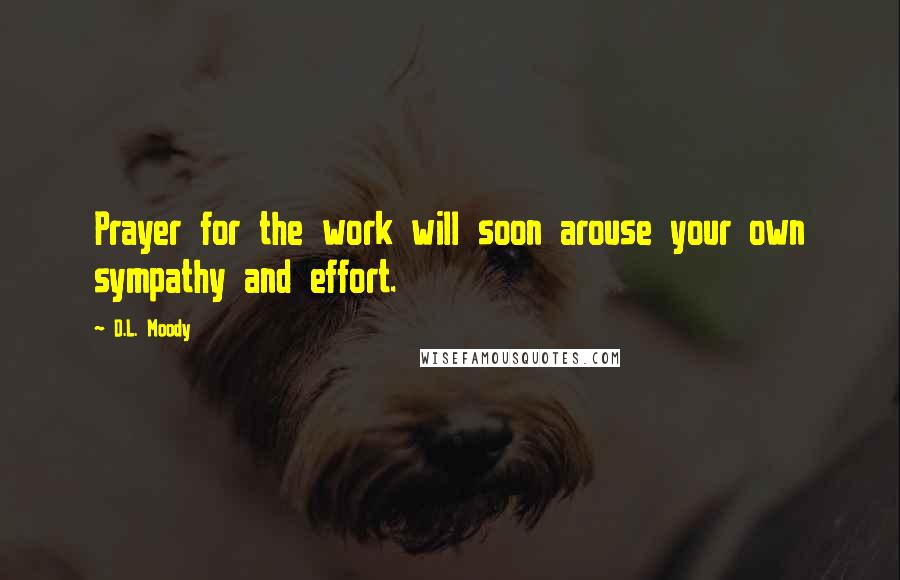 D.L. Moody Quotes: Prayer for the work will soon arouse your own sympathy and effort.