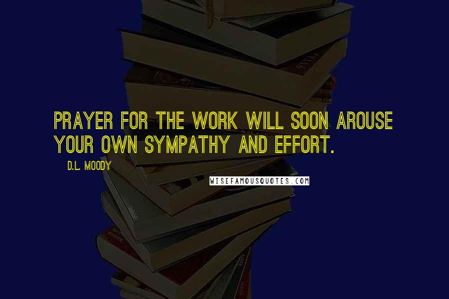 D.L. Moody Quotes: Prayer for the work will soon arouse your own sympathy and effort.