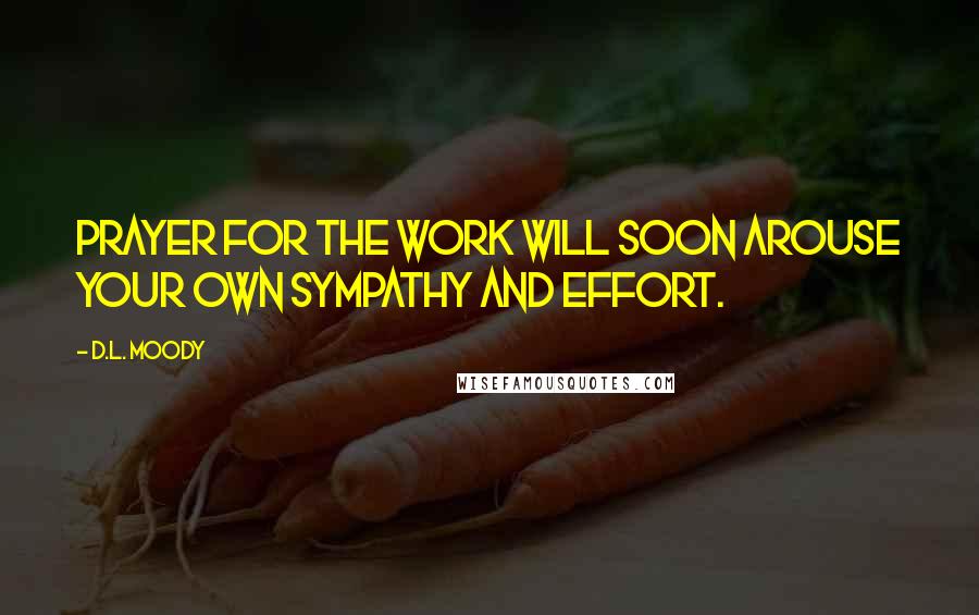 D.L. Moody Quotes: Prayer for the work will soon arouse your own sympathy and effort.