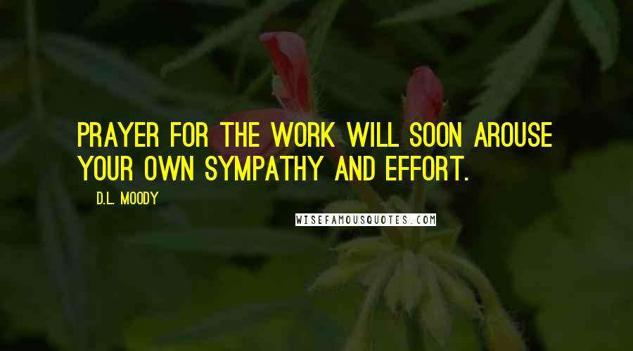 D.L. Moody Quotes: Prayer for the work will soon arouse your own sympathy and effort.