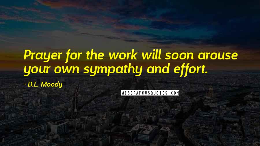 D.L. Moody Quotes: Prayer for the work will soon arouse your own sympathy and effort.