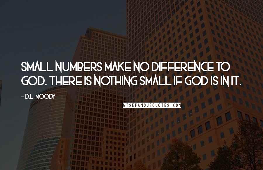 D.L. Moody Quotes: Small numbers make no difference to God. There is nothing small if God is in it.
