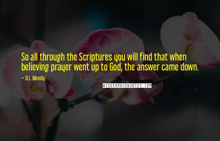 D.L. Moody Quotes: So all through the Scriptures you will find that when believing prayer went up to God, the answer came down.