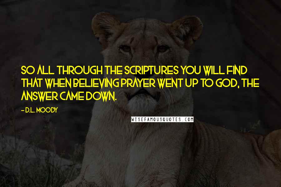 D.L. Moody Quotes: So all through the Scriptures you will find that when believing prayer went up to God, the answer came down.