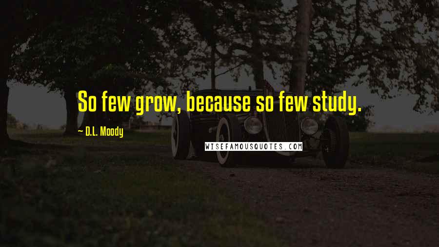 D.L. Moody Quotes: So few grow, because so few study.