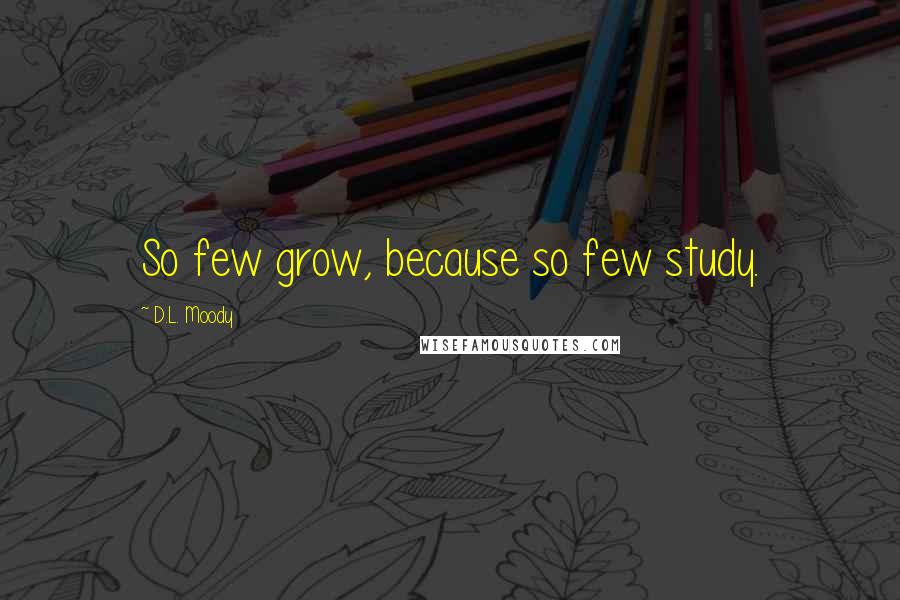 D.L. Moody Quotes: So few grow, because so few study.