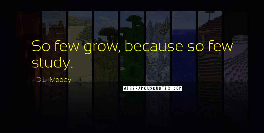 D.L. Moody Quotes: So few grow, because so few study.