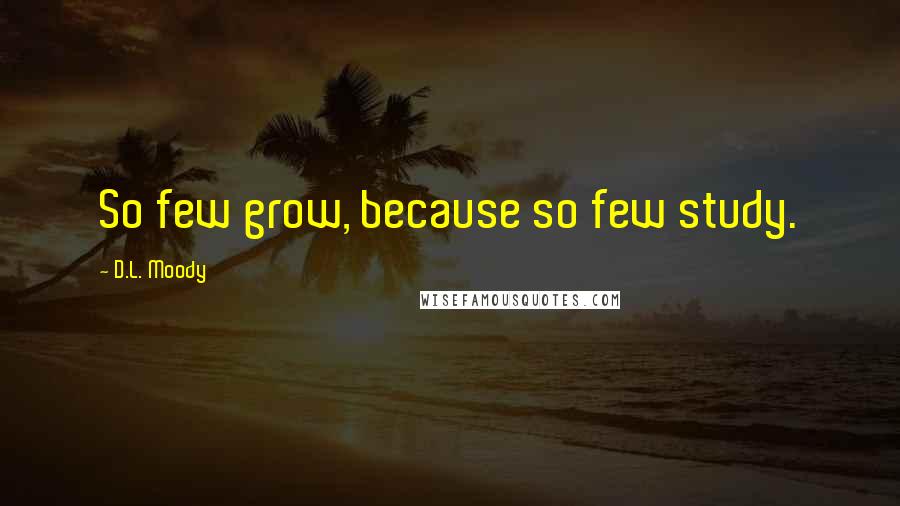 D.L. Moody Quotes: So few grow, because so few study.