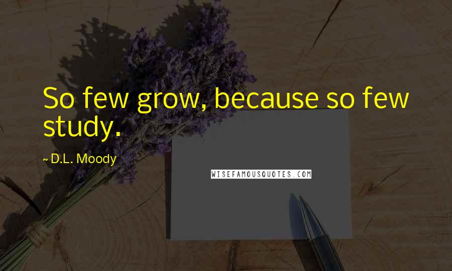 D.L. Moody Quotes: So few grow, because so few study.