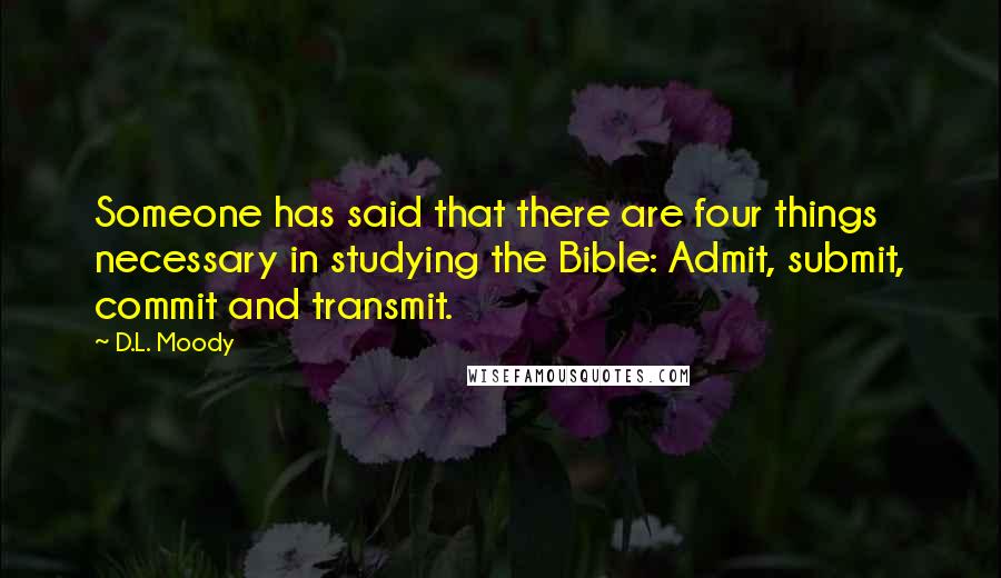 D.L. Moody Quotes: Someone has said that there are four things necessary in studying the Bible: Admit, submit, commit and transmit.