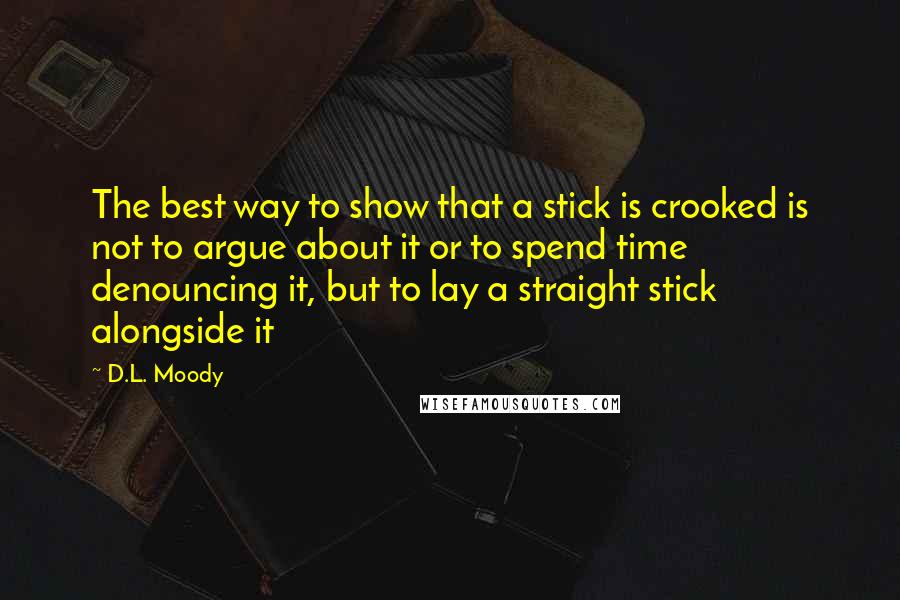 D.L. Moody Quotes: The best way to show that a stick is crooked is not to argue about it or to spend time denouncing it, but to lay a straight stick alongside it