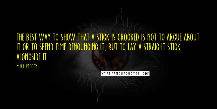 D.L. Moody Quotes: The best way to show that a stick is crooked is not to argue about it or to spend time denouncing it, but to lay a straight stick alongside it