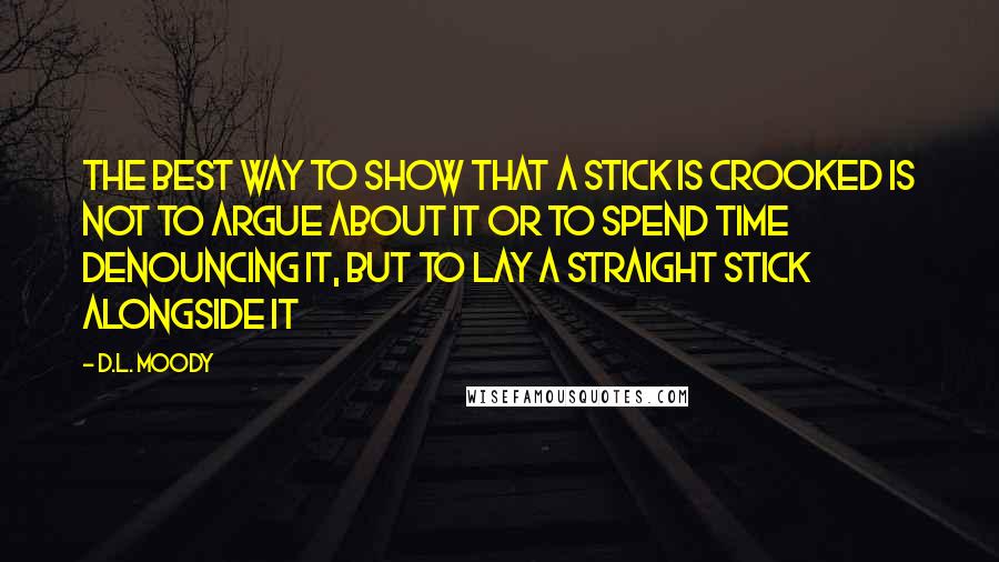 D.L. Moody Quotes: The best way to show that a stick is crooked is not to argue about it or to spend time denouncing it, but to lay a straight stick alongside it