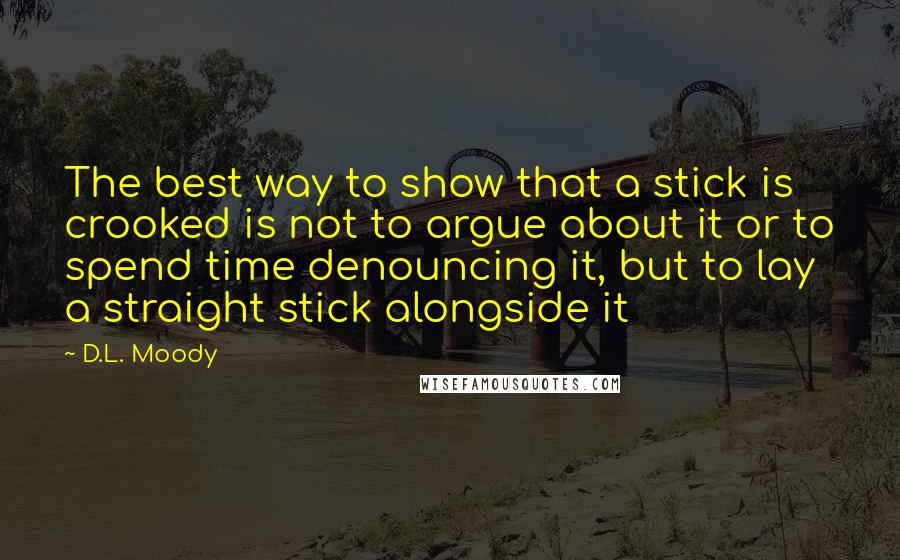 D.L. Moody Quotes: The best way to show that a stick is crooked is not to argue about it or to spend time denouncing it, but to lay a straight stick alongside it