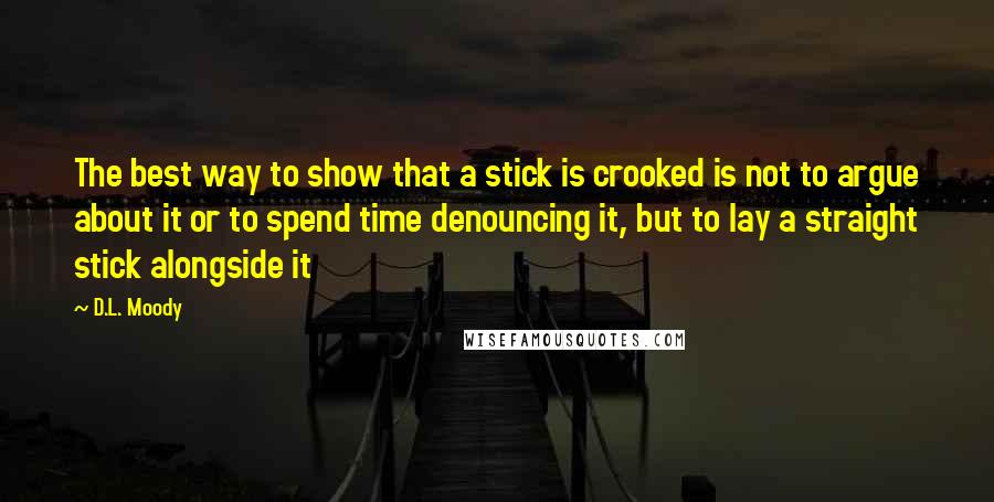 D.L. Moody Quotes: The best way to show that a stick is crooked is not to argue about it or to spend time denouncing it, but to lay a straight stick alongside it