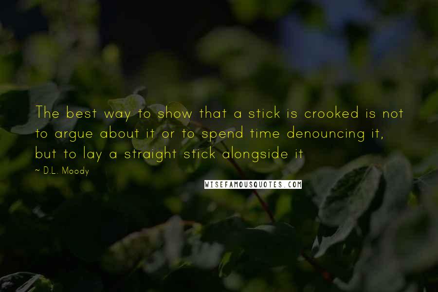 D.L. Moody Quotes: The best way to show that a stick is crooked is not to argue about it or to spend time denouncing it, but to lay a straight stick alongside it