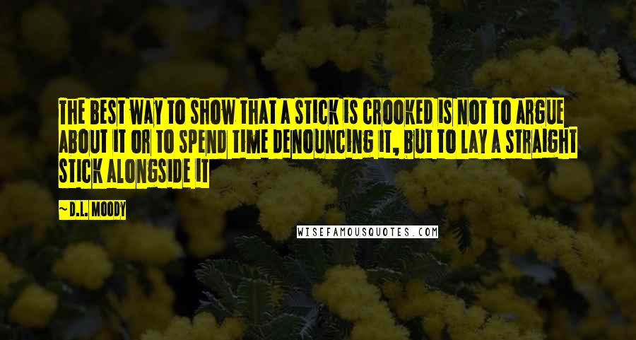 D.L. Moody Quotes: The best way to show that a stick is crooked is not to argue about it or to spend time denouncing it, but to lay a straight stick alongside it