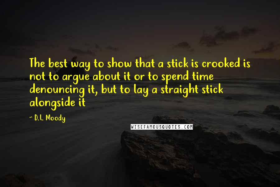 D.L. Moody Quotes: The best way to show that a stick is crooked is not to argue about it or to spend time denouncing it, but to lay a straight stick alongside it