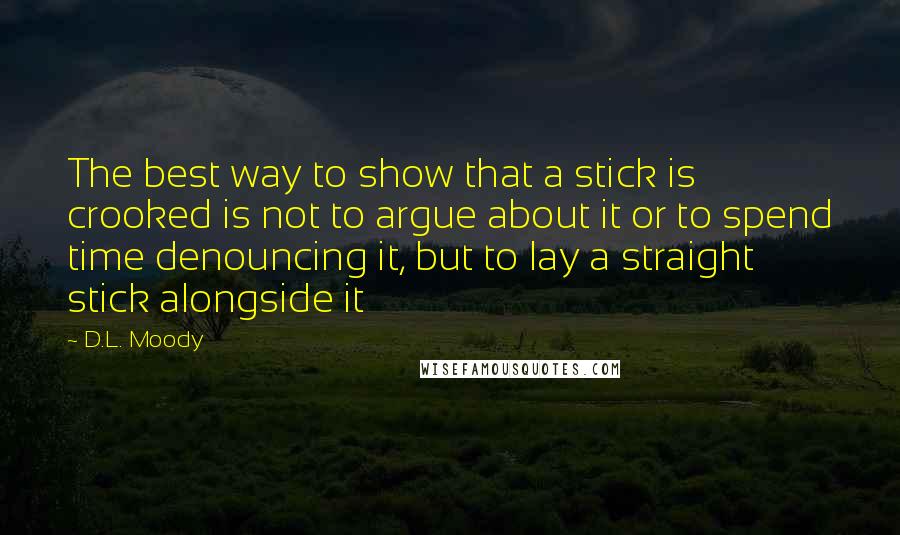 D.L. Moody Quotes: The best way to show that a stick is crooked is not to argue about it or to spend time denouncing it, but to lay a straight stick alongside it