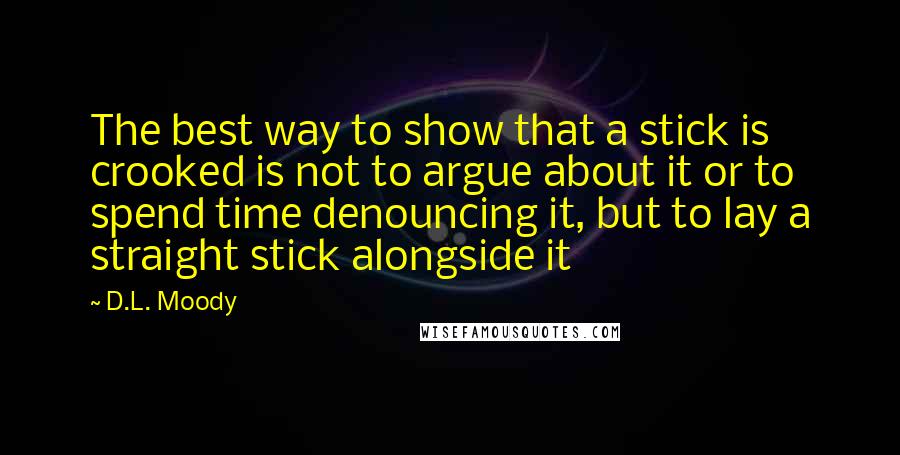 D.L. Moody Quotes: The best way to show that a stick is crooked is not to argue about it or to spend time denouncing it, but to lay a straight stick alongside it