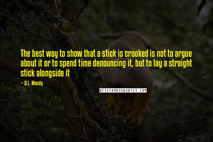 D.L. Moody Quotes: The best way to show that a stick is crooked is not to argue about it or to spend time denouncing it, but to lay a straight stick alongside it