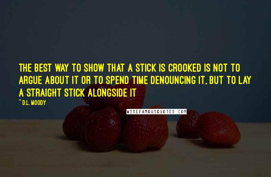 D.L. Moody Quotes: The best way to show that a stick is crooked is not to argue about it or to spend time denouncing it, but to lay a straight stick alongside it