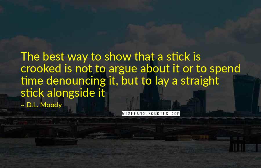 D.L. Moody Quotes: The best way to show that a stick is crooked is not to argue about it or to spend time denouncing it, but to lay a straight stick alongside it