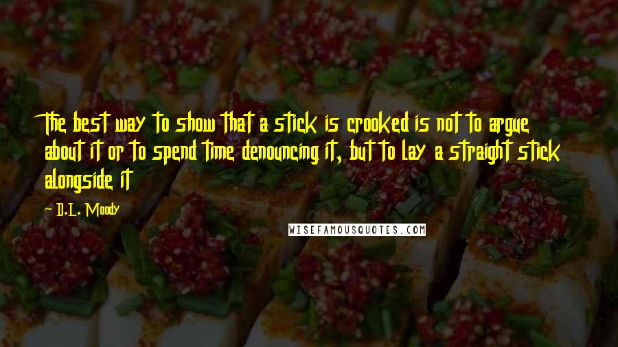 D.L. Moody Quotes: The best way to show that a stick is crooked is not to argue about it or to spend time denouncing it, but to lay a straight stick alongside it